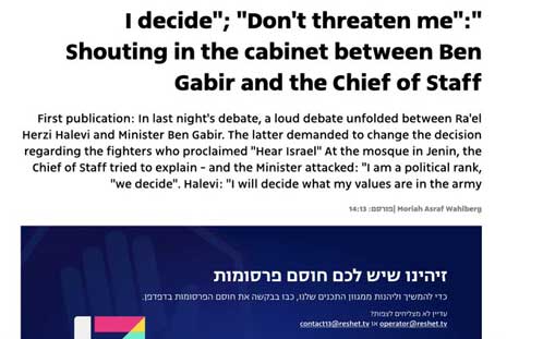 Menteri Keamanan Nasional sayap kanan Israel Ben-Gvir dan Kepala Staf IDF Halevi terlibat perdebatan sengit tadi malam. Ben-Gvir menuntut agar keputusan mengusir tentara yang menduduki masjid di Jenin dan menyanyikan lagu-lagu Yahudi dibatalkan. “Saya seorang politisi, kami yang memutuskan,” kata Ben-Gvir. Halevi menjawab: “Saya memutuskan nilai-nilai di militer, apa yang benar dan apa yang salah, jangan mengancam saya.”