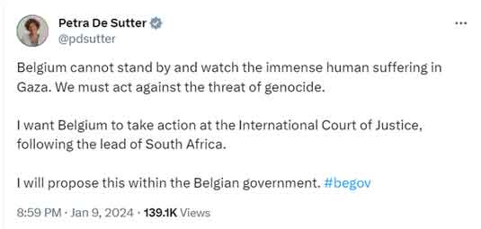 Wakil Perdana Menteri Belgia Petra De Sutter mengatakan, "Belgia tidak bisa berdiam diri melihat penderitaan manusia yang luar biasa di Gaza." "Saya ingin Belgia mengambil tindakan di Mahkamah Internasional, mengikuti jejak Afrika Selatan. Saya akan mengusulkan hal ini di dalam pemerintahan Belgia."